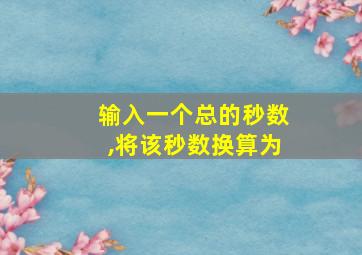 输入一个总的秒数,将该秒数换算为