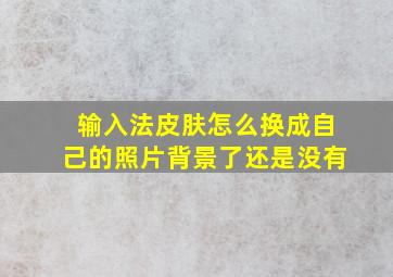 输入法皮肤怎么换成自己的照片背景了还是没有