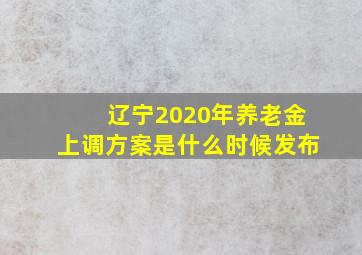 辽宁2020年养老金上调方案是什么时候发布