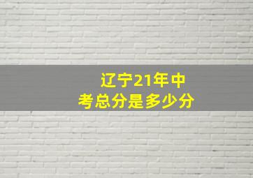 辽宁21年中考总分是多少分