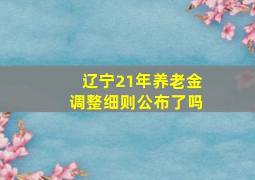 辽宁21年养老金调整细则公布了吗