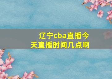 辽宁cba直播今天直播时间几点啊