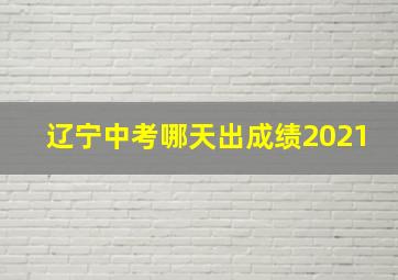 辽宁中考哪天出成绩2021