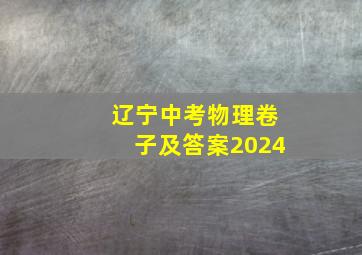 辽宁中考物理卷子及答案2024