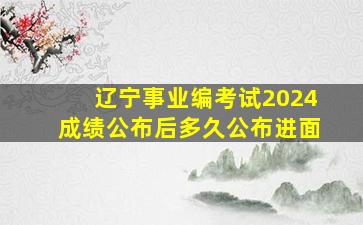 辽宁事业编考试2024成绩公布后多久公布进面