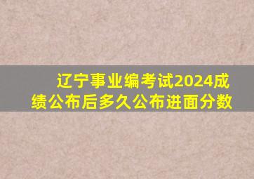 辽宁事业编考试2024成绩公布后多久公布进面分数