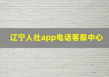 辽宁人社app电话客服中心