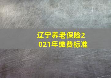 辽宁养老保险2021年缴费标准