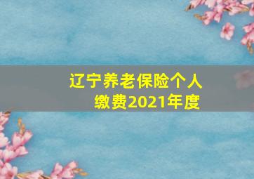 辽宁养老保险个人缴费2021年度