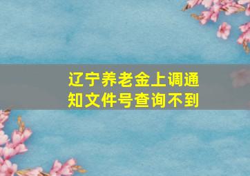 辽宁养老金上调通知文件号查询不到