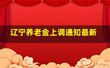 辽宁养老金上调通知最新