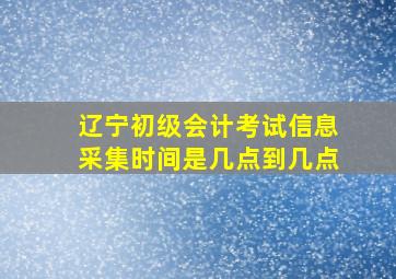 辽宁初级会计考试信息采集时间是几点到几点