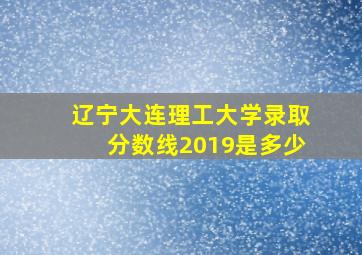 辽宁大连理工大学录取分数线2019是多少