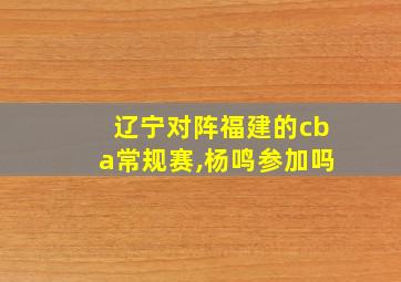 辽宁对阵福建的cba常规赛,杨鸣参加吗