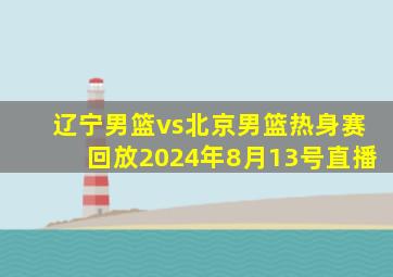 辽宁男篮vs北京男篮热身赛回放2024年8月13号直播