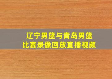 辽宁男篮与青岛男篮比赛录像回放直播视频