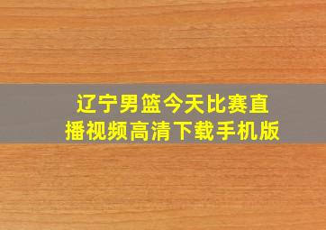 辽宁男篮今天比赛直播视频高清下载手机版