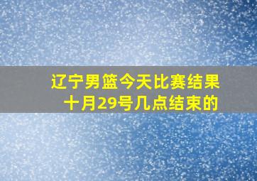 辽宁男篮今天比赛结果十月29号几点结束的