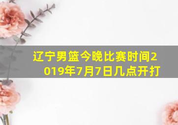 辽宁男篮今晚比赛时间2019年7月7日几点开打