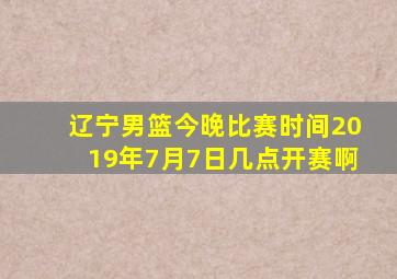 辽宁男篮今晚比赛时间2019年7月7日几点开赛啊