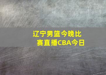 辽宁男篮今晚比赛直播CBA今日