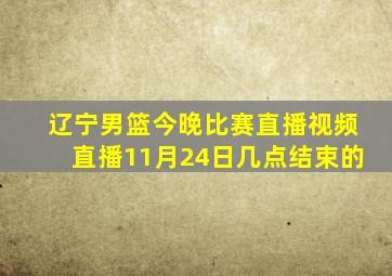 辽宁男篮今晚比赛直播视频直播11月24日几点结束的