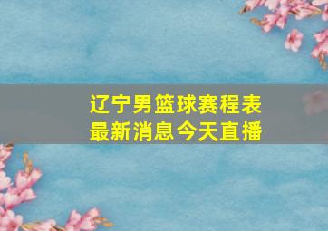 辽宁男篮球赛程表最新消息今天直播