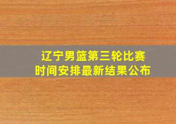 辽宁男篮第三轮比赛时间安排最新结果公布