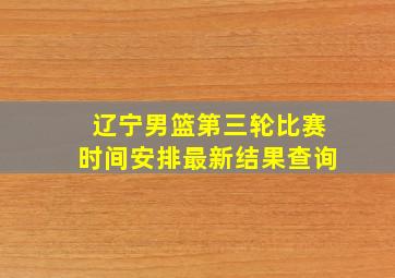 辽宁男篮第三轮比赛时间安排最新结果查询