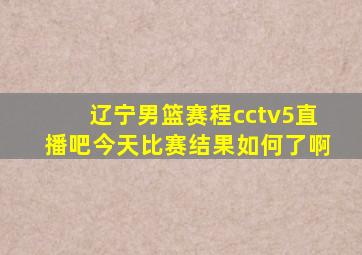 辽宁男篮赛程cctv5直播吧今天比赛结果如何了啊