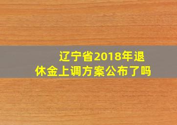 辽宁省2018年退休金上调方案公布了吗