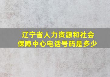 辽宁省人力资源和社会保障中心电话号码是多少