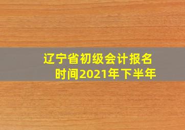 辽宁省初级会计报名时间2021年下半年