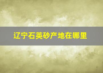 辽宁石英砂产地在哪里