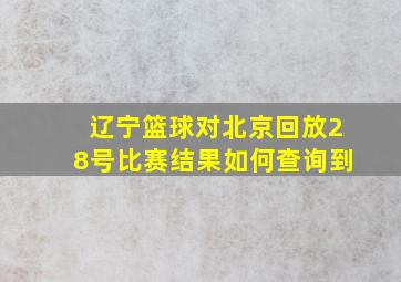 辽宁篮球对北京回放28号比赛结果如何查询到