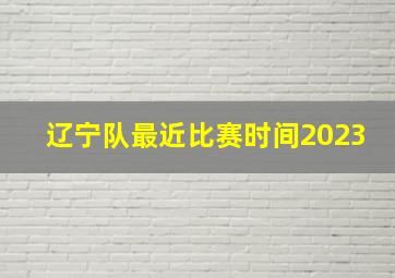 辽宁队最近比赛时间2023