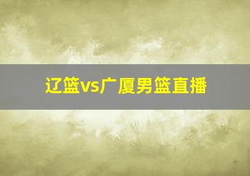 辽篮vs广厦男篮直播