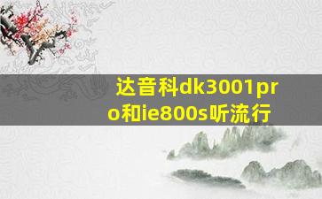 达音科dk3001pro和ie800s听流行