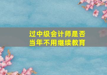 过中级会计师是否当年不用继续教育