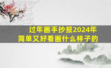 过年画手抄报2024年简单又好看画什么样子的