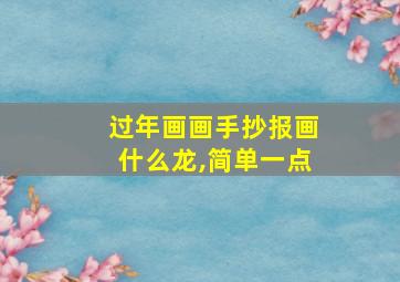 过年画画手抄报画什么龙,简单一点