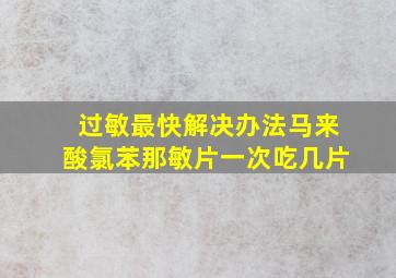 过敏最快解决办法马来酸氯苯那敏片一次吃几片