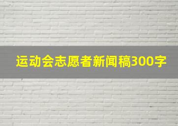 运动会志愿者新闻稿300字