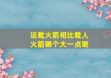 运载火箭相比载人火箭哪个大一点呢