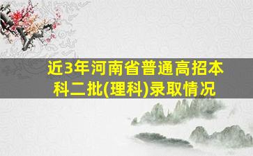 近3年河南省普通高招本科二批(理科)录取情况