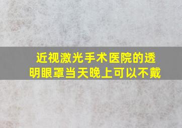 近视激光手术医院的透明眼罩当天晚上可以不戴