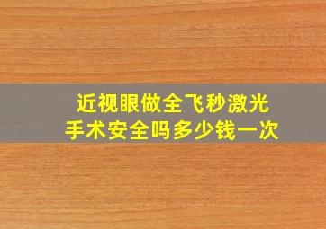 近视眼做全飞秒激光手术安全吗多少钱一次