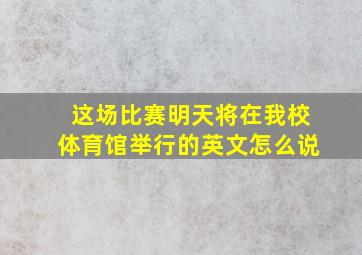 这场比赛明天将在我校体育馆举行的英文怎么说