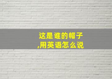 这是谁的帽子,用英语怎么说