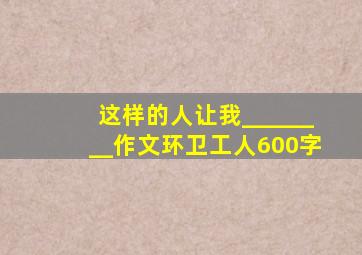 这样的人让我________作文环卫工人600字